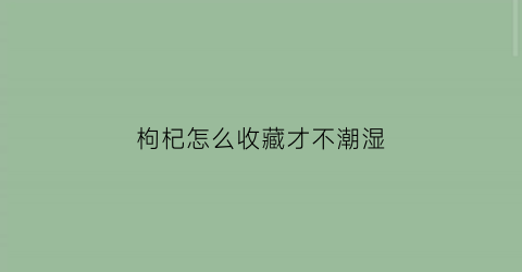 枸杞怎么收藏才不潮湿