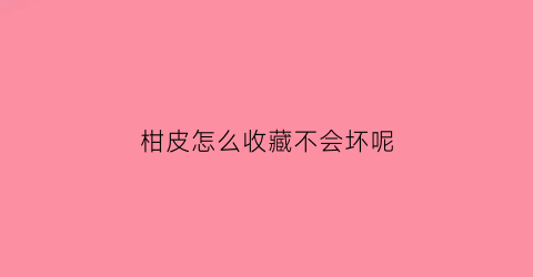 柑皮怎么收藏不会坏呢