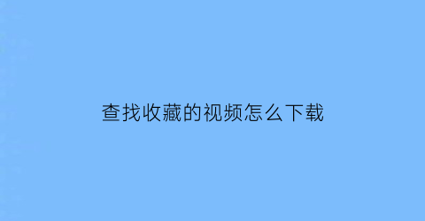 查找收藏的视频怎么下载