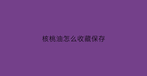 核桃油怎么收藏保存