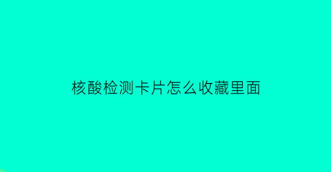 核酸检测卡片怎么收藏里面