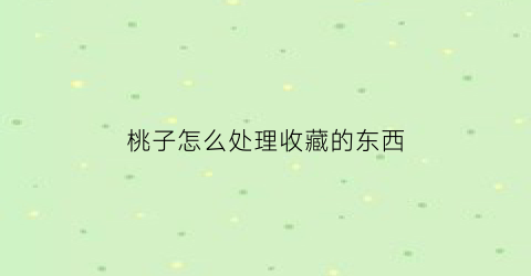 桃子怎么处理收藏的东西