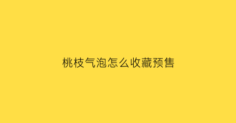 桃枝气泡怎么收藏预售