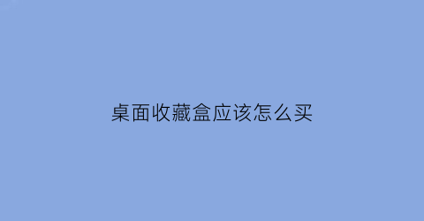 桌面收藏盒应该怎么买