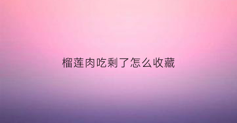 榴莲肉吃剩了怎么收藏