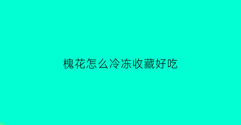 槐花怎么冷冻收藏好吃