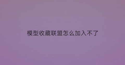 模型收藏联盟怎么加入不了