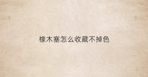 橡木塞怎么收藏不掉色