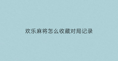 欢乐麻将怎么收藏对局记录