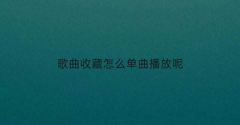 歌曲收藏怎么单曲播放呢