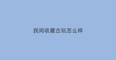 民间收藏古玩怎么样