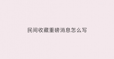 民间收藏重磅消息怎么写