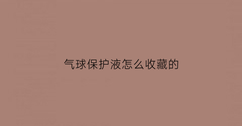 气球保护液怎么收藏的