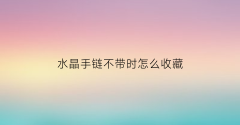 水晶手链不带时怎么收藏