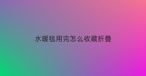 水暖毯用完怎么收藏折叠