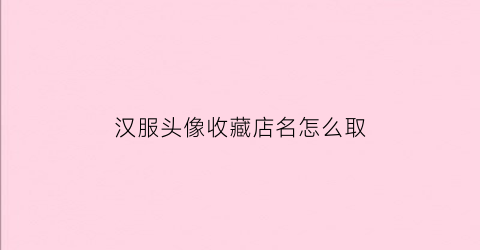 汉服头像收藏店名怎么取