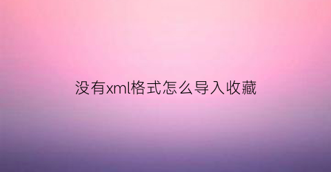 没有xml格式怎么导入收藏