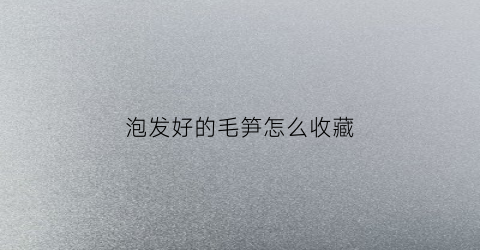 泡发好的毛笋怎么收藏