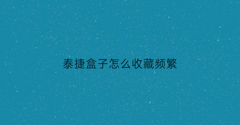 泰捷盒子怎么收藏频繁