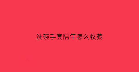 洗碗手套隔年怎么收藏