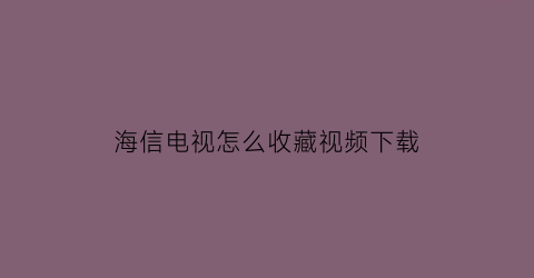 海信电视怎么收藏视频下载