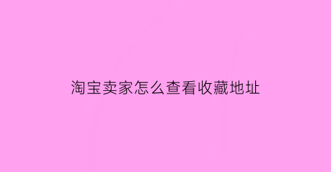 淘宝卖家怎么查看收藏地址