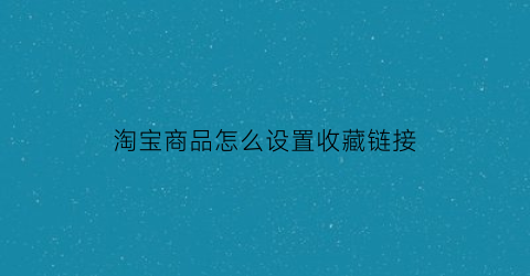 淘宝商品怎么设置收藏链接