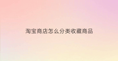 淘宝商店怎么分类收藏商品