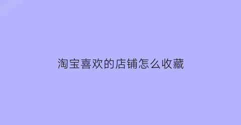 淘宝喜欢的店铺怎么收藏