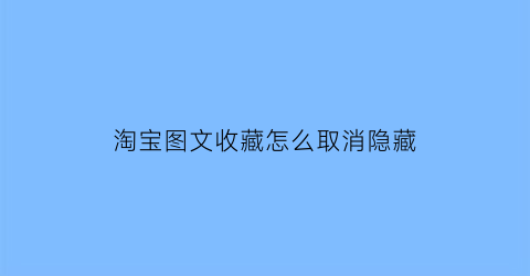 淘宝图文收藏怎么取消隐藏