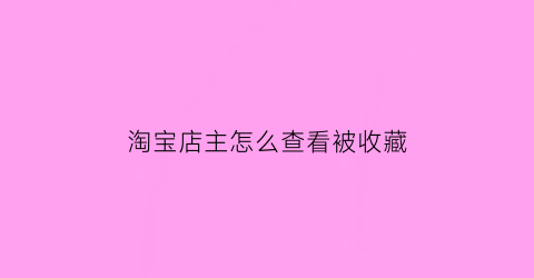 淘宝店主怎么查看被收藏