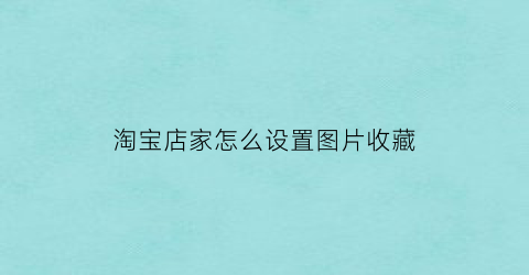 淘宝店家怎么设置图片收藏