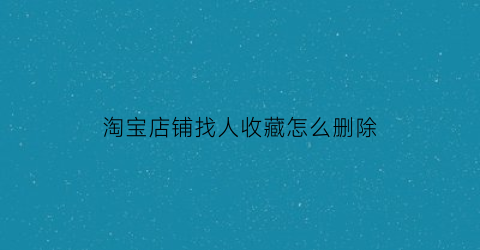 淘宝店铺找人收藏怎么删除