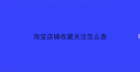 淘宝店铺收藏关注怎么查