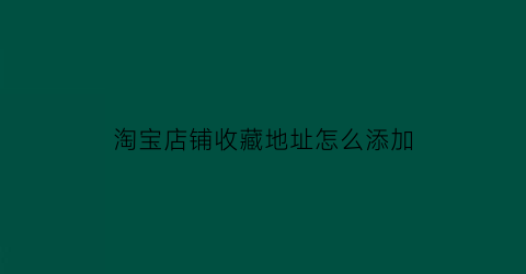 淘宝店铺收藏地址怎么添加