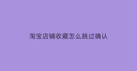 淘宝店铺收藏怎么跳过确认