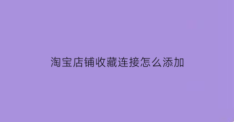 淘宝店铺收藏连接怎么添加