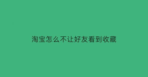 淘宝怎么不让好友看到收藏