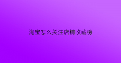 淘宝怎么关注店铺收藏榜