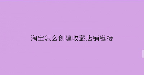 淘宝怎么创建收藏店铺链接