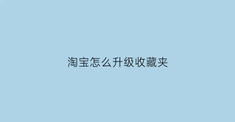 淘宝怎么升级收藏夹