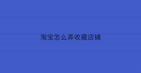 淘宝怎么弄收藏店铺