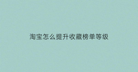 淘宝怎么提升收藏榜单等级