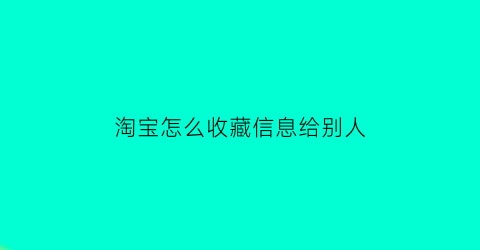 淘宝怎么收藏信息给别人