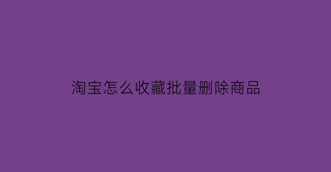 淘宝怎么收藏批量删除商品