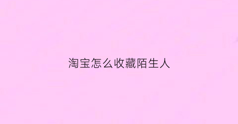 淘宝怎么收藏陌生人