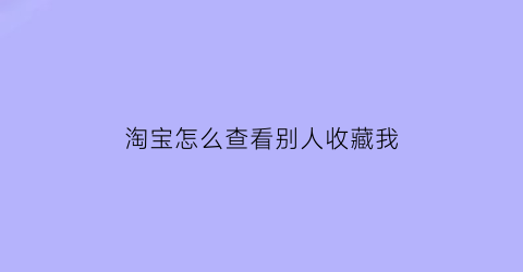 淘宝怎么查看别人收藏我