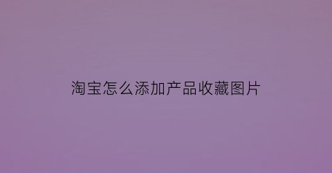 淘宝怎么添加产品收藏图片