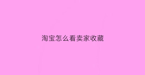 淘宝怎么看卖家收藏