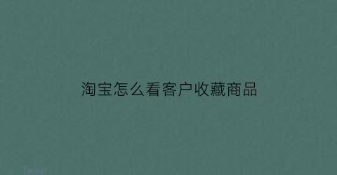 淘宝怎么看客户收藏商品